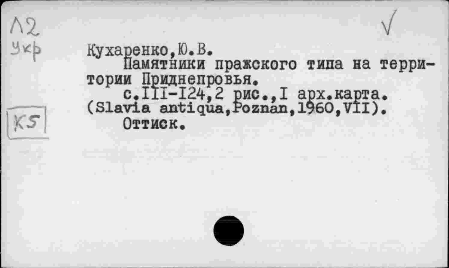 ﻿Кухаренко,Ю.В.
Памятники пражского типа на территории Приднепровья.
с.111-124,2 рис.,1 арх.карта.
(Slavia antique,Poznan,1960,VII).
ОТТИСК.